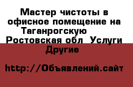 Мастер чистоты в офисное помещение на Таганрогскую 138 - Ростовская обл. Услуги » Другие   